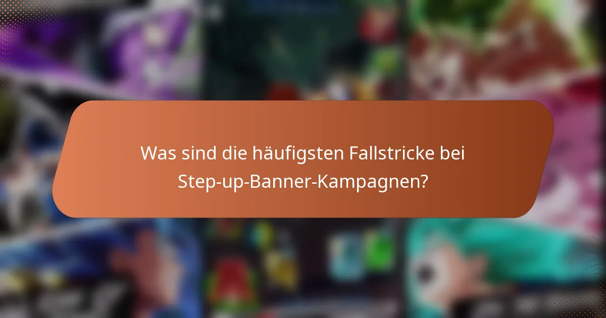 Was sind die häufigsten Fallstricke bei Step-up-Banner-Kampagnen?