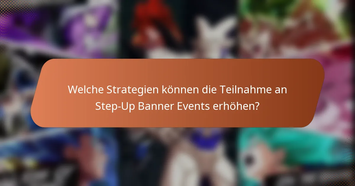 Welche Strategien können die Teilnahme an Step-Up Banner Events erhöhen?