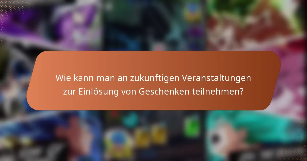 Wie kann man an zukünftigen Veranstaltungen zur Einlösung von Geschenken teilnehmen?