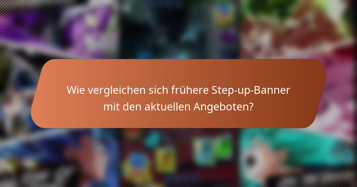 Wie vergleichen sich frühere Step-up-Banner mit den aktuellen Angeboten?
